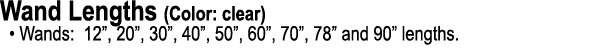 Wand Lengths (Color: clear) • Wands: 12”, 20”, 30”, 40”, 50”, 60”, 70”, 78” and 90” lengths.