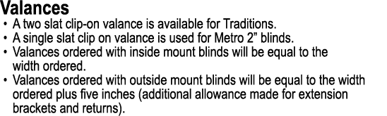 Valances • A two slat clip on valance is available for Traditions. • A single slat clip on valance is used for Metro ...