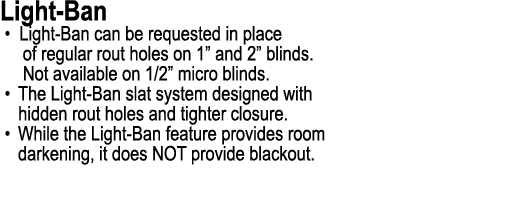 Light Ban • Light Ban can be requested in place of regular rout holes on 1” and 2” blinds. Not available on 1/2” micr...