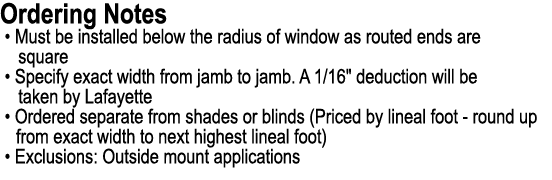 Ordering Notes • Must be installed below the radius of window as routed ends are square • Specify exact width from ja...
