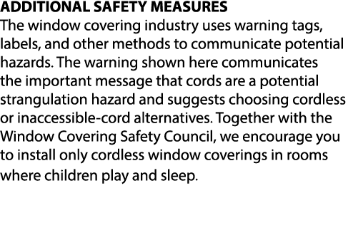 ADDITIONAL SAFETY MEASURES The window covering industry uses warning tags, labels, and other methods to communicate p...