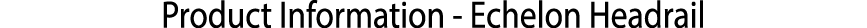 ﻿Product Information Echelon Headrail