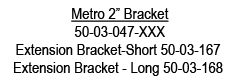  Metro 2” Bracket 50 03 047 XXX Extension Bracket Short 50 03 167 Extension Bracket Long 50 03 168
