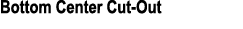 Bottom Center Cut Out