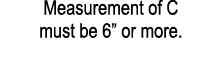 Measurement of C must be 6” or more.