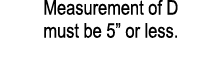 Measurement of D must be 5” or less.