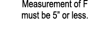 Measurement of F must be 5” or less.