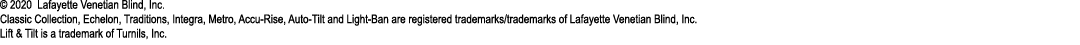 © 2020 Lafayette Venetian Blind, Inc. Classic Collection, Echelon, Traditions, Integra, Metro, Accu Rise, Auto Tilt a...