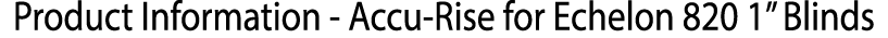 ﻿Product Information Accu Rise for Echelon 820 1” Blinds