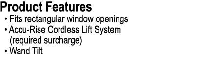 Product Features • Fits rectangular window openings • Accu Rise Cordless Lift System (required surcharge) • Wand Tilt