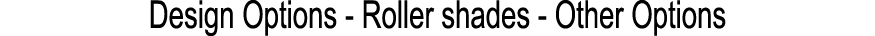 Design Options Roller shades Other Options