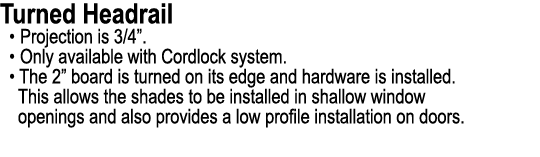 Turned Headrail • Projection is 3/4”. • Only available with Cordlock system. • The 2” board is turned on its edge and...