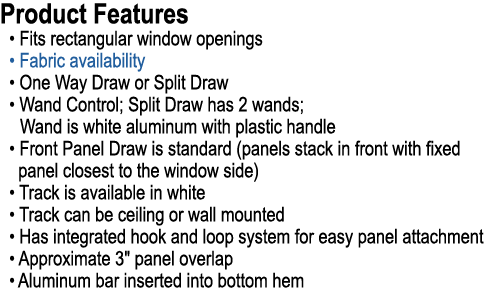 Product Features • Fits rectangular window openings • Fabric availability • One Way Draw or Split Draw • Wand Control...