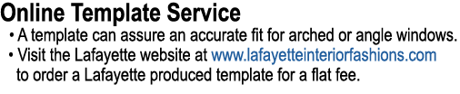 Online Template Service • A template can assure an accurate fit for arched or angle windows. • Visit the Lafayette we...