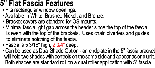 5\“ Flat Fascia Features • Fits rectangular window openings. • Available in White, Brushed Nickel, and Bronze. • Brac...