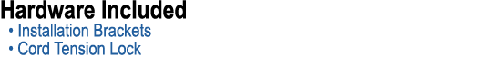 Hardware Included • Installation Brackets • Cord Tension Lock