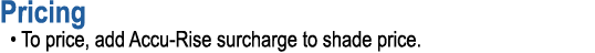 Pricing • To price, add Accu Rise surcharge to shade price.