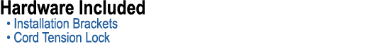 Hardware Included • Installation Brackets • Cord Tension Lock