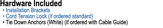 Hardware Included • Installation Brackets • Cord Tension Lock (if ordered standard) • Tie Down Anchors (White) (if or...