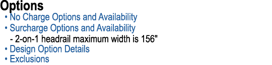 Options • No Charge Options and Availability • Surcharge Options and Availability 2 on 1 headrail maximum width is 15...