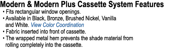 Modern & Modern Plus Cassette System Features • Fits rectangular window openings. • Available in Black, Bronze, Brush...