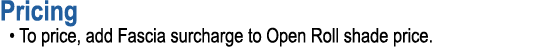 Pricing • To price, add Fascia surcharge to Open Roll shade price.