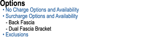 Options • No Charge Options and Availability • Surcharge Options and Availability Back Fascia Dual Fascia Bracket • E...
