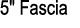 5\“ Fascia