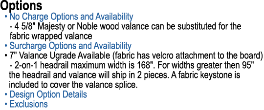 Options • No Charge Options and Availability 4 5/8\“ Majesty or Noble wood valance can be substituted for the fabric ...