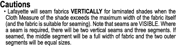 Cautions • Lafayette will seam fabrics VERTICALLY for laminated shades when the Cloth Measure of the shade exceeds th...