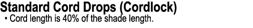 Standard Cord Drops (Cordlock) • Cord length is 40% of the shade length.