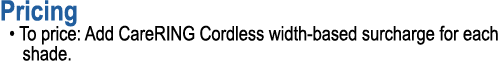 Pricing • To price: Add CareRING Cordless width based surcharge for each shade.