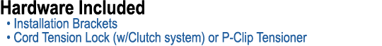Hardware Included • Installation Brackets • Cord Tension Lock (w/Clutch system) or P Clip Tensioner