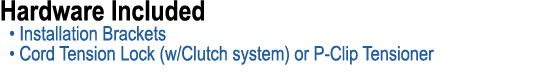 Hardware Included • Installation Brackets • Cord Tension Lock (w/Clutch system) or P Clip Tensioner