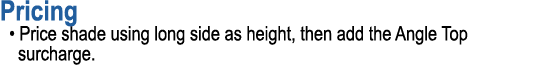 Pricing • Price shade using long side as height, then add the Angle Top surcharge.