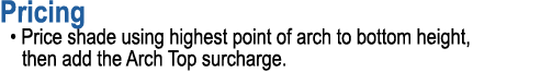 Pricing • Price shade using highest point of arch to bottom height, then add the Arch Top surcharge.