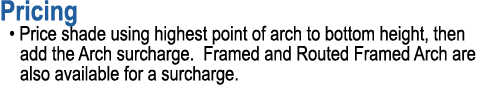 Pricing • Price shade using highest point of arch to bottom height, then add the Arch surcharge. Framed and Routed Fr...