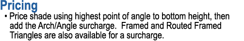 Pricing • Price shade using highest point of angle to bottom height, then add the Arch/Angle surcharge. Framed and Ro...