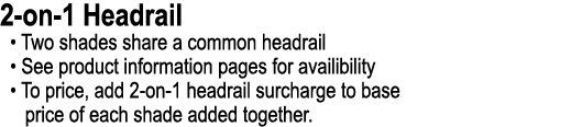 2 on 1 Headrail • Two shades share a common headrail • See product information pages for availibility • To price, add...