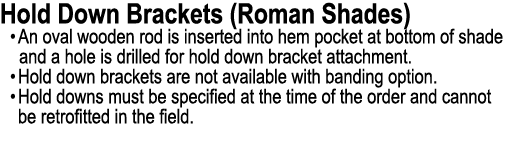 Hold Down Brackets (Roman Shades) • An oval wooden rod is inserted into hem pocket at bottom of shade and a hole is d...