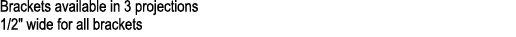 Brackets available in 3 projections 1/2\“ wide for all brackets