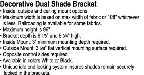 Decorative Dual Shade Bracket • Inside, outside and ceiling mount options • Maximum width is based on max width of fa...