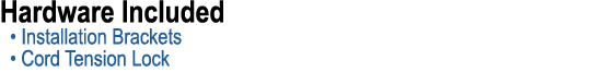 Hardware Included • Installation Brackets • Cord Tension Lock