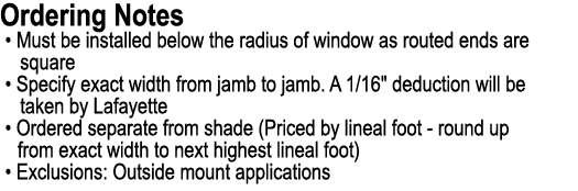 Ordering Notes • Must be installed below the radius of window as routed ends are square • Specify exact width from ja...