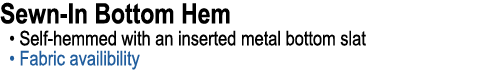 Sewn In Bottom Hem • Self hemmed with an inserted metal bottom slat • Fabric availibility