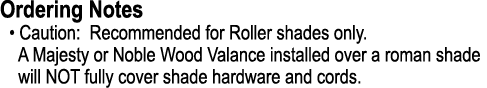 Ordering Notes • Caution: Recommended for Roller shades only. A Majesty or Noble Wood Valance installed over a roman ...