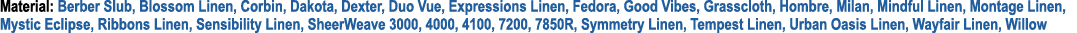 Material: Berber Slub, Blossom Linen, Corbin, Dakota, Dexter, Duo Vue, Expressions Linen, Fedora, Good Vibes, Grasscl...