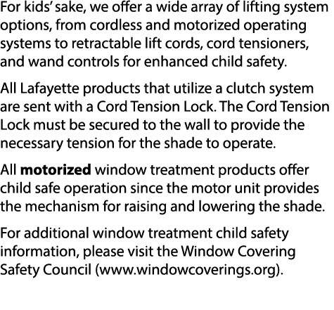 For kids’ sake, we offer a wide array of lifting system options, from cordless and motorized operating systems to ret...