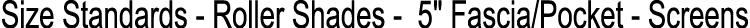Size Standards Roller Shades 5\“ Fascia/Pocket Screens