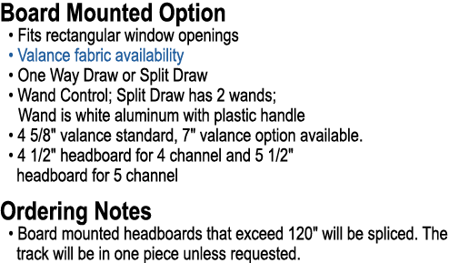 Board Mounted Option • Fits rectangular window openings • Valance fabric availability • One Way Draw or Split Draw • ...